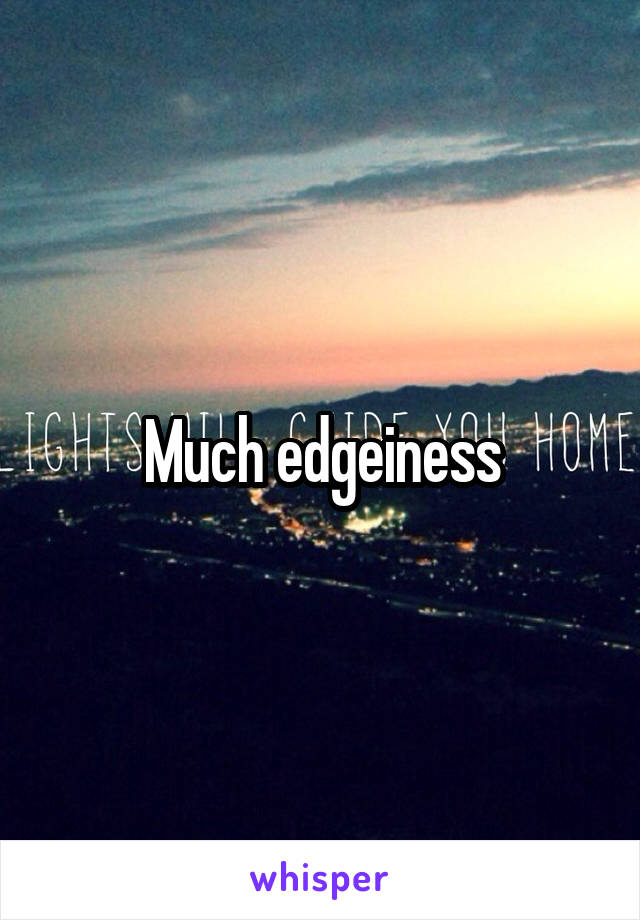 Much edgeiness