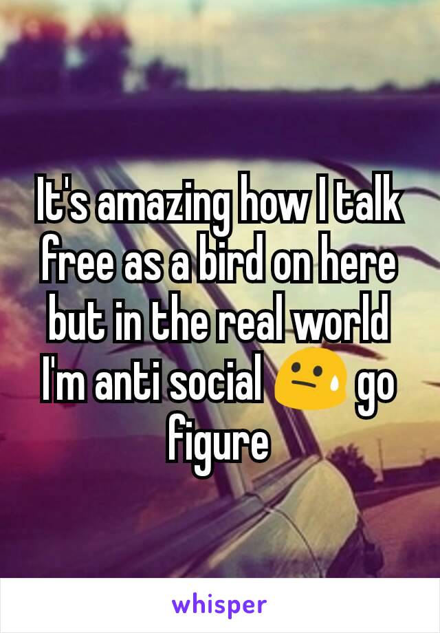 It's amazing how I talk free as a bird on here but in the real world I'm anti social 😓 go figure