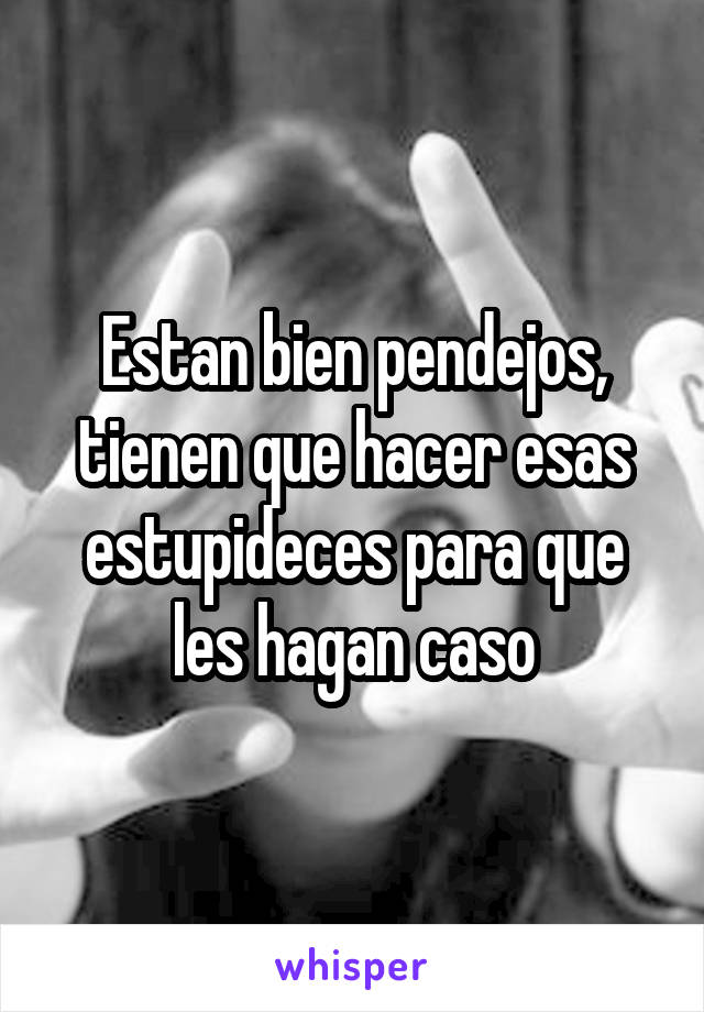 Estan bien pendejos, tienen que hacer esas estupideces para que les hagan caso