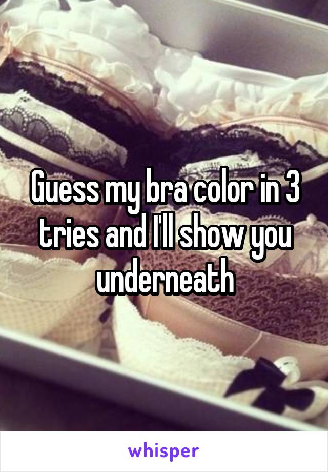 Guess my bra color in 3 tries and I'll show you underneath