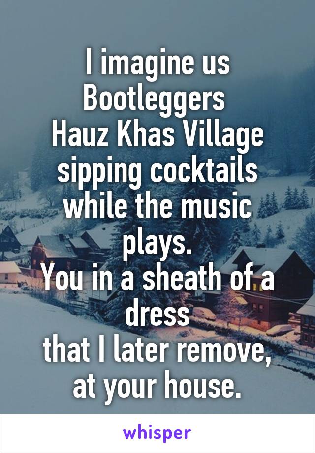 I imagine us
Bootleggers 
Hauz Khas Village
sipping cocktails
while the music plays.
You in a sheath of a dress
that I later remove, at your house.