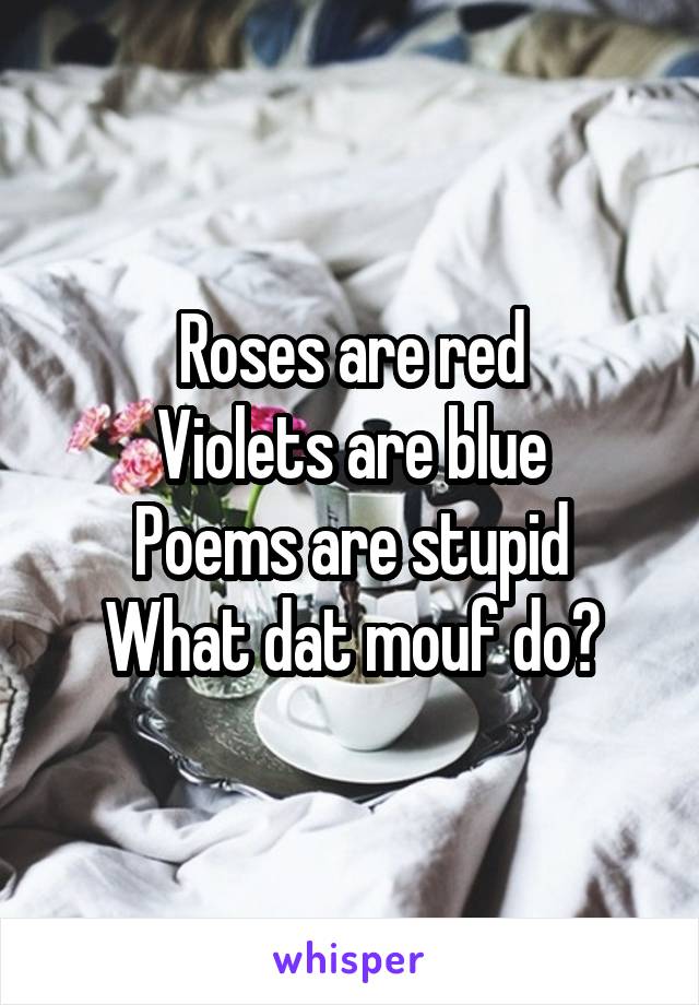 Roses are red
Violets are blue
Poems are stupid
What dat mouf do?