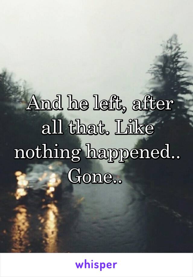  And he left, after all that. Like nothing happened.. Gone.. 