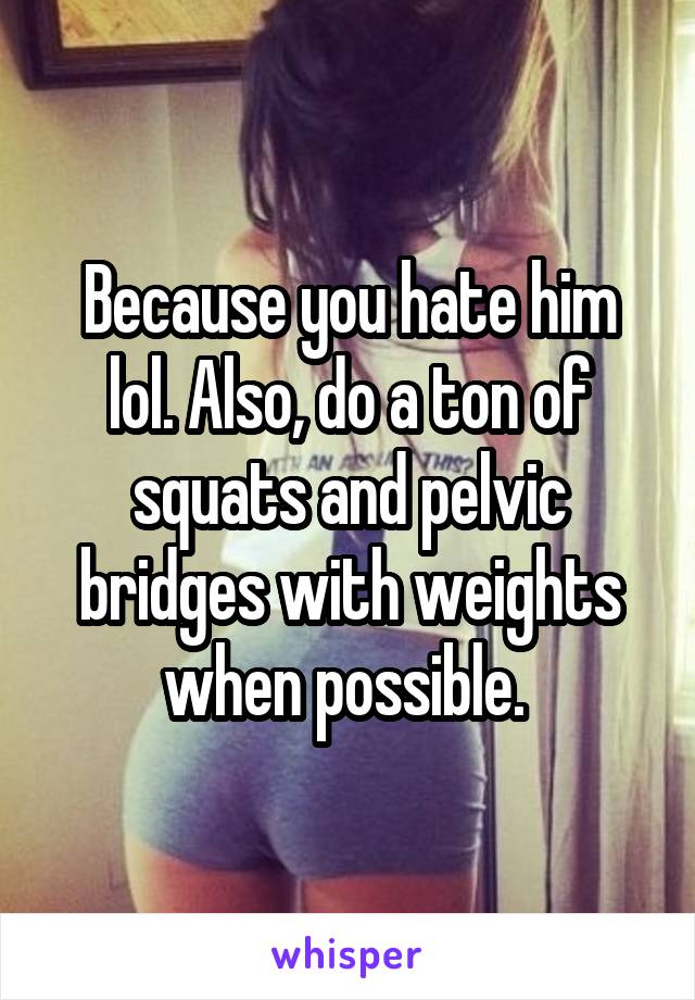 Because you hate him lol. Also, do a ton of squats and pelvic bridges with weights when possible. 