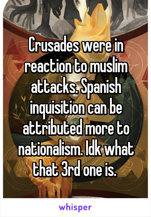 Crusades were in reaction to muslim attacks. Spanish inquisition can be attributed more to nationalism. Idk what that 3rd one is. 