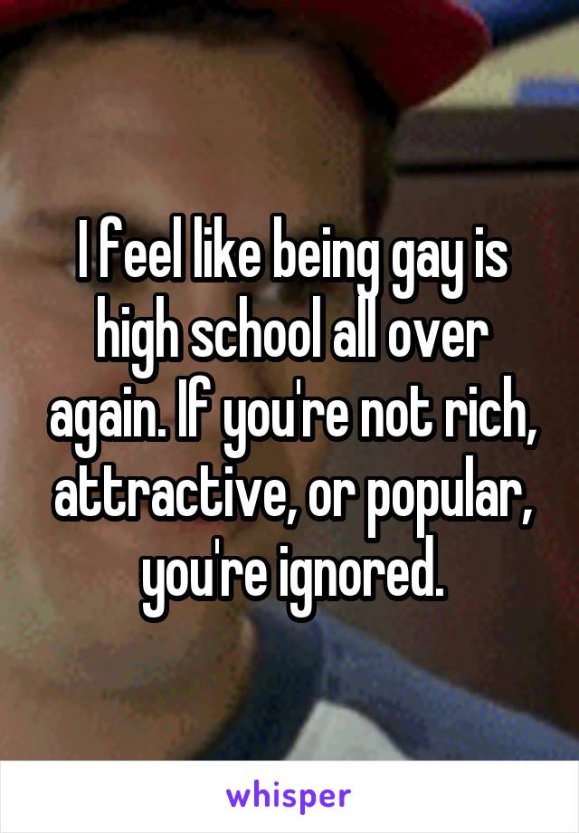 I feel like being gay is high school all over again. If you're not rich, attractive, or popular, you're ignored.