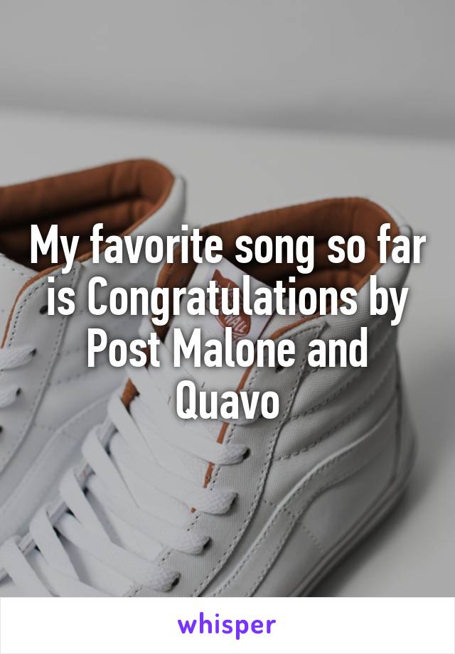 My favorite song so far is Congratulations by Post Malone and Quavo