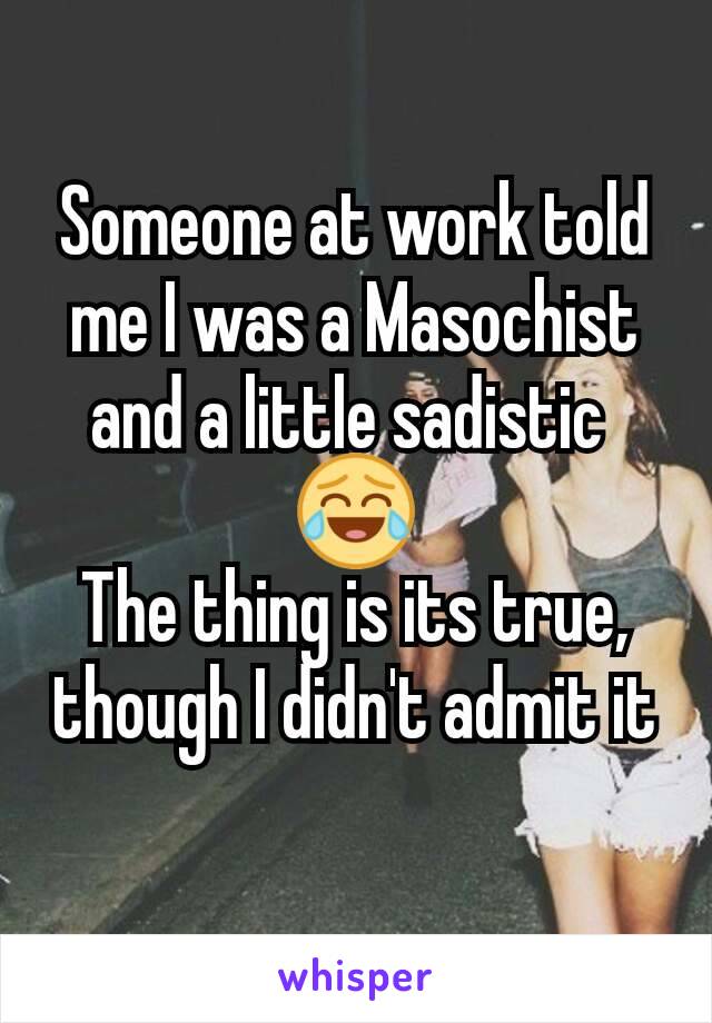 Someone at work told me I was a Masochist and a little sadistic 
😂
The thing is its true, though I didn't admit it
