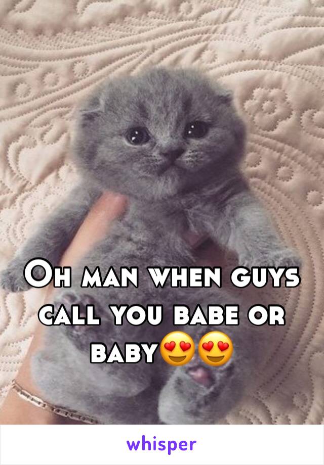 Oh man when guys call you babe or baby😍😍