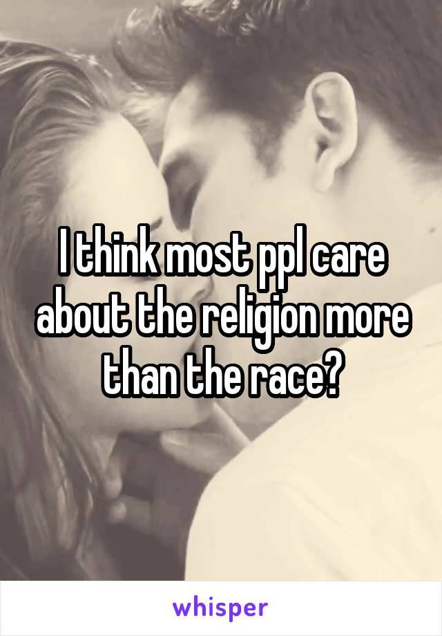 I think most ppl care about the religion more than the race?