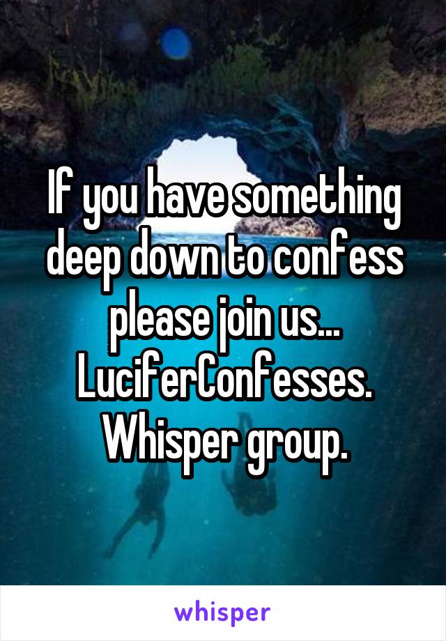 If you have something deep down to confess please join us...
LuciferConfesses.
Whisper group.