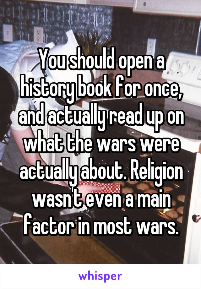 You should open a history book for once, and actually read up on what the wars were actually about. Religion wasn't even a main factor in most wars.