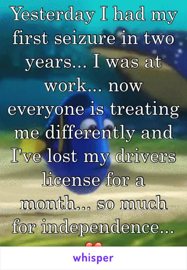 Yesterday I had my first seizure in two years... I was at work... now everyone is treating me differently and I've lost my drivers license for a month... so much for independence... 💔