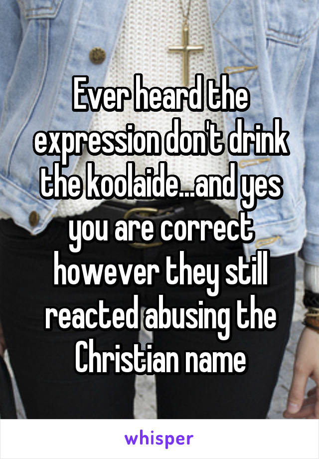 Ever heard the expression don't drink the koolaide...and yes you are correct however they still reacted abusing the Christian name