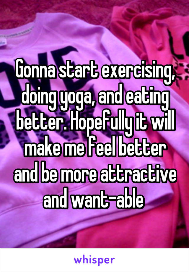 Gonna start exercising, doing yoga, and eating better. Hopefully it will make me feel better and be more attractive and want-able 