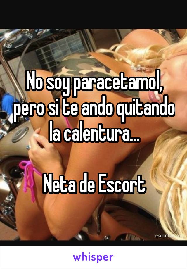 No soy paracetamol, pero si te ando quitando la calentura...

Neta de Escort