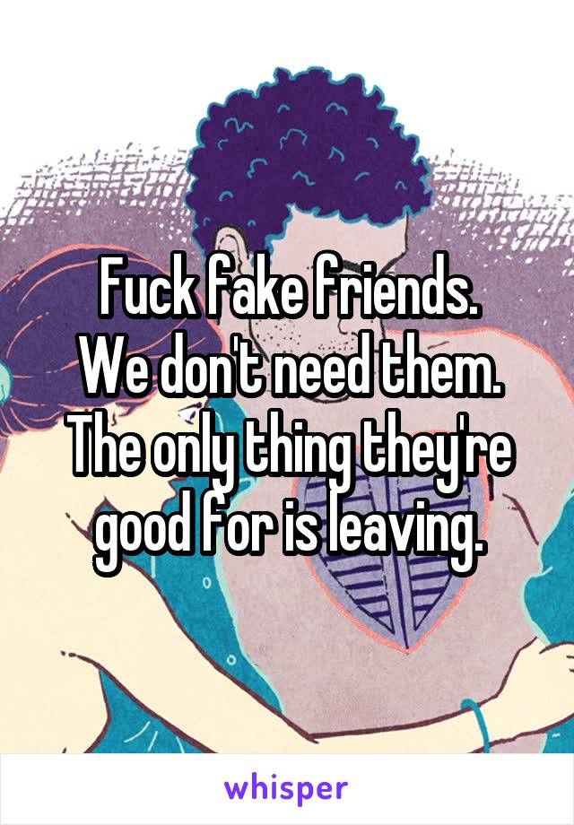 Fuck fake friends.
We don't need them.
The only thing they're good for is leaving.