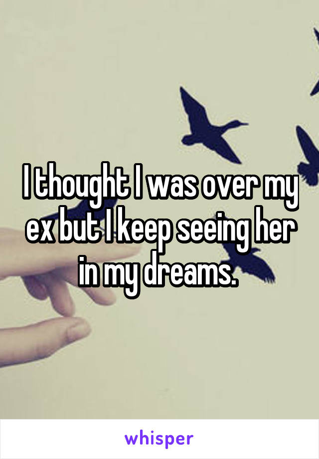 I thought I was over my ex but I keep seeing her in my dreams. 