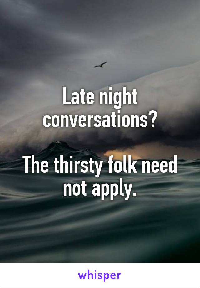 Late night conversations?

The thirsty folk need not apply.