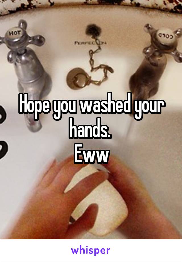 Hope you washed your hands. 
Eww