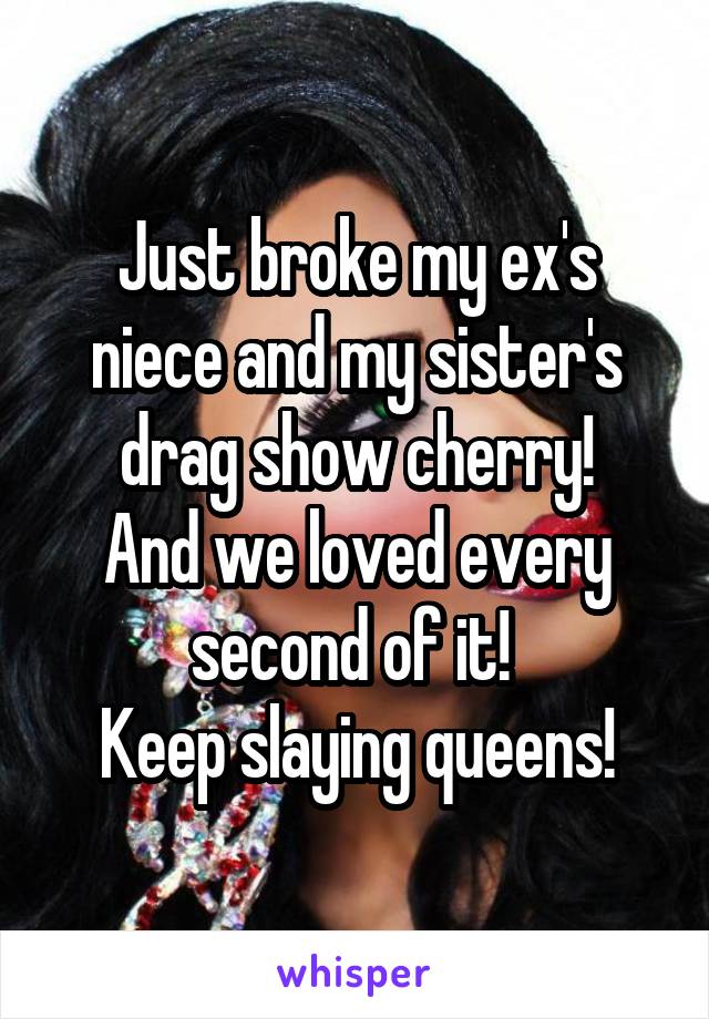 Just broke my ex's niece and my sister's drag show cherry!
And we loved every second of it! 
Keep slaying queens!