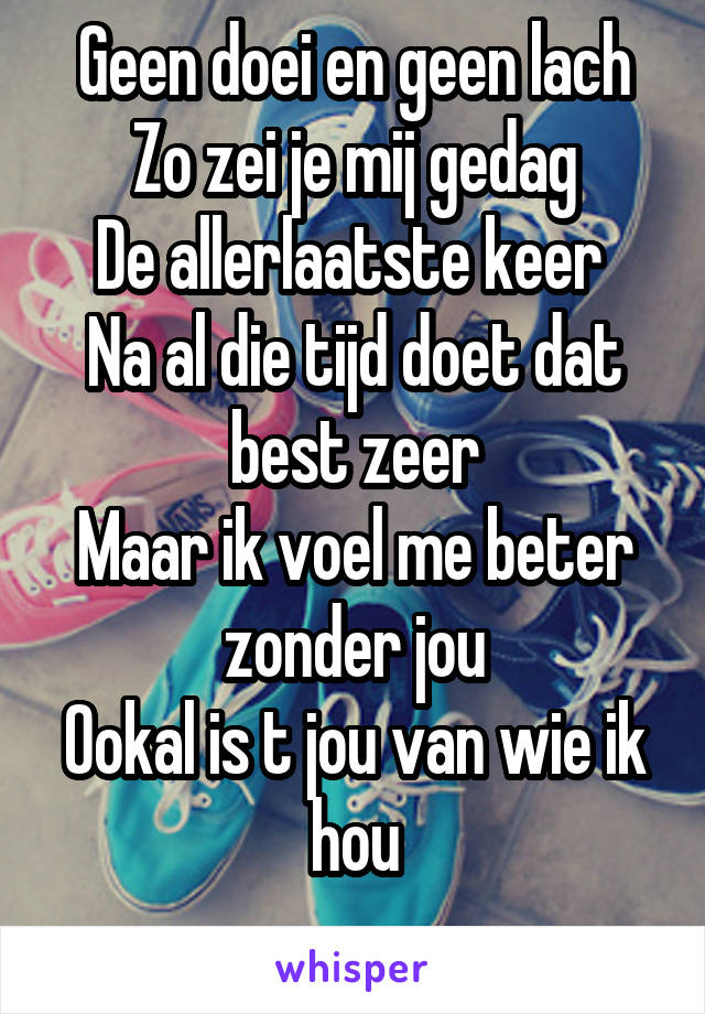 Geen doei en geen lach
Zo zei je mij gedag
De allerlaatste keer 
Na al die tijd doet dat best zeer
Maar ik voel me beter zonder jou
Ookal is t jou van wie ik hou
