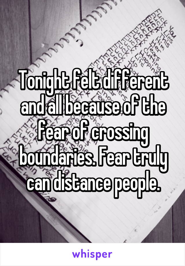 Tonight felt different and all because of the fear of crossing boundaries. Fear truly can distance people.