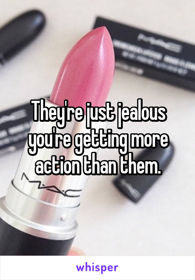 They're just jealous you're getting more action than them.