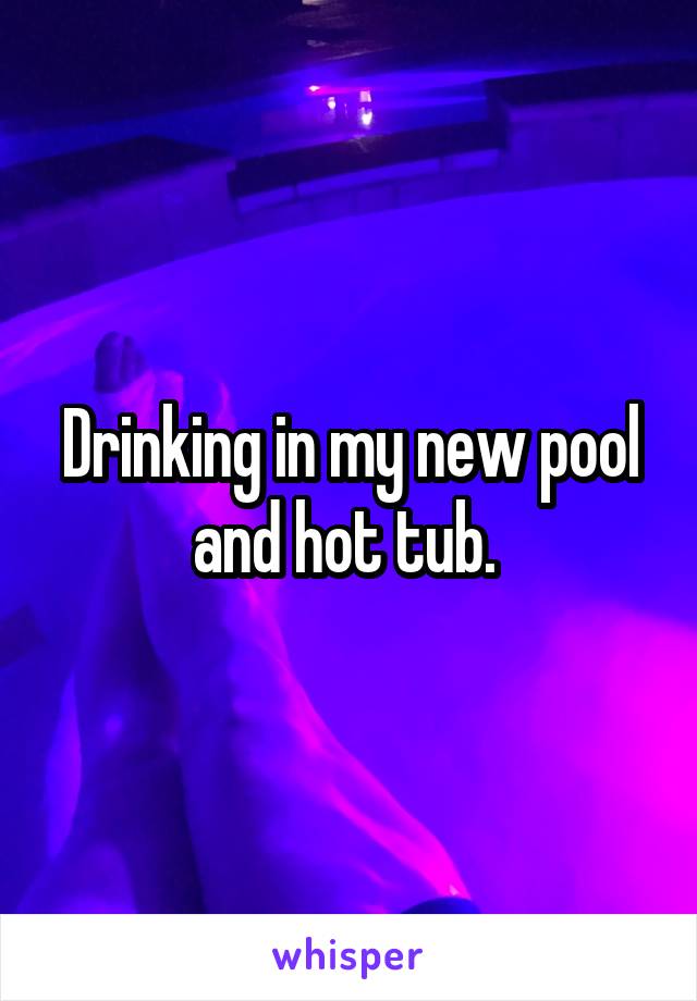 Drinking in my new pool and hot tub. 