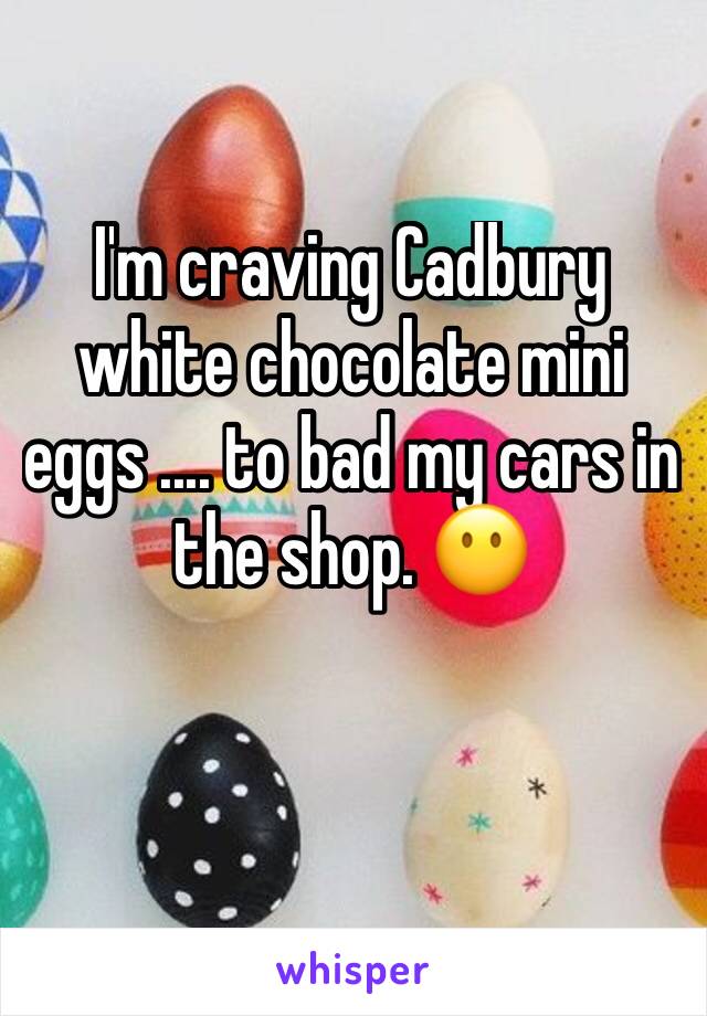 I'm craving Cadbury white chocolate mini eggs .... to bad my cars in the shop. 😶