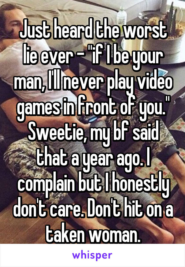 Just heard the worst lie ever - "if I be your man, I'll never play video games in front of you."
Sweetie, my bf said that a year ago. I complain but I honestly don't care. Don't hit on a taken woman.