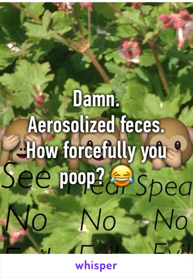 Damn.
Aerosolized feces.
How forcefully you poop? 😂