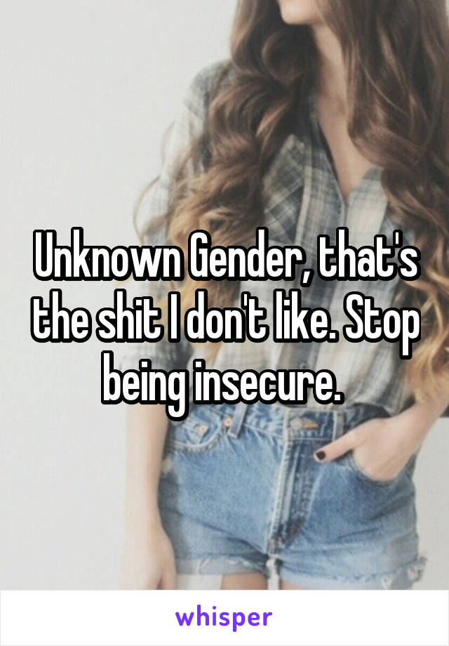 Unknown Gender, that's the shit I don't like. Stop being insecure. 