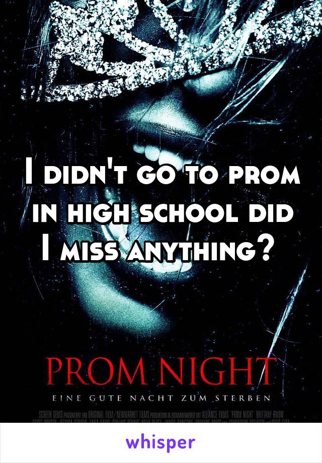 I didn't go to prom in high school did I miss anything? 
