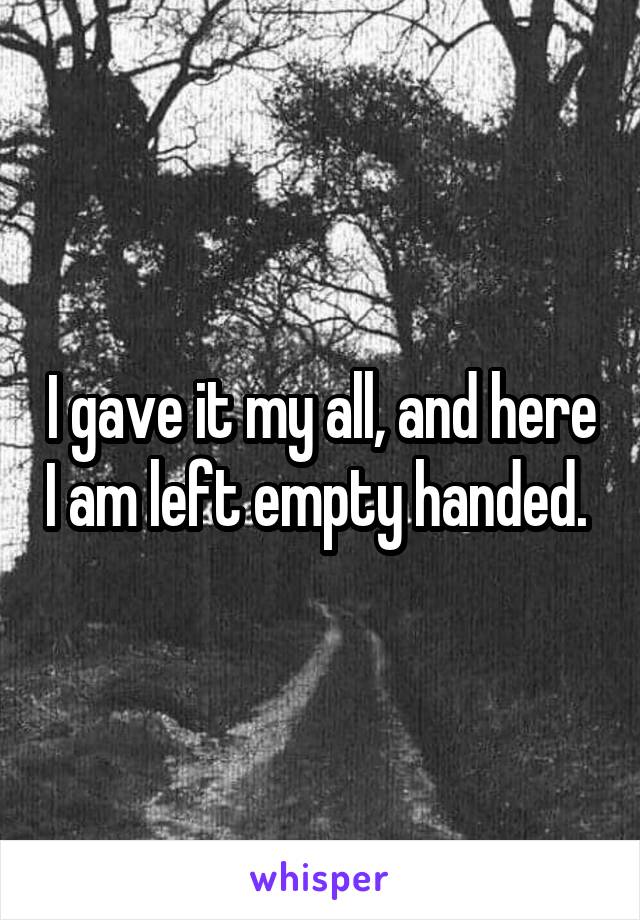 I gave it my all, and here I am left empty handed. 