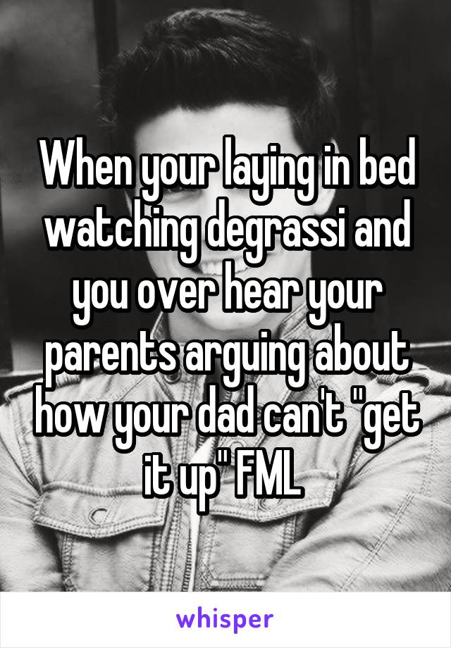 When your laying in bed watching degrassi and you over hear your parents arguing about how your dad can't "get it up" FML 