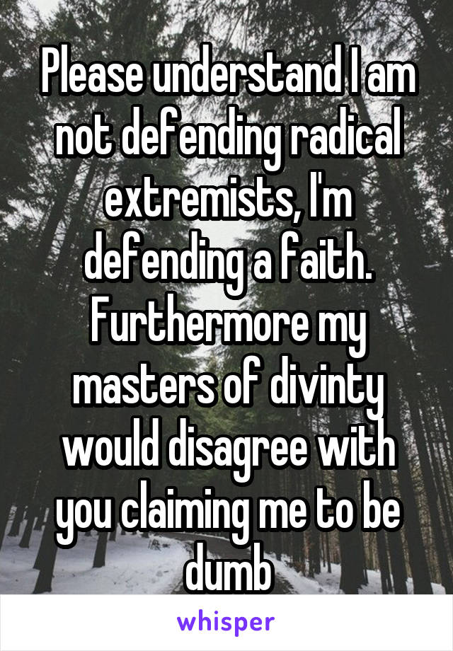 Please understand I am not defending radical extremists, I'm defending a faith. Furthermore my masters of divinty would disagree with you claiming me to be dumb