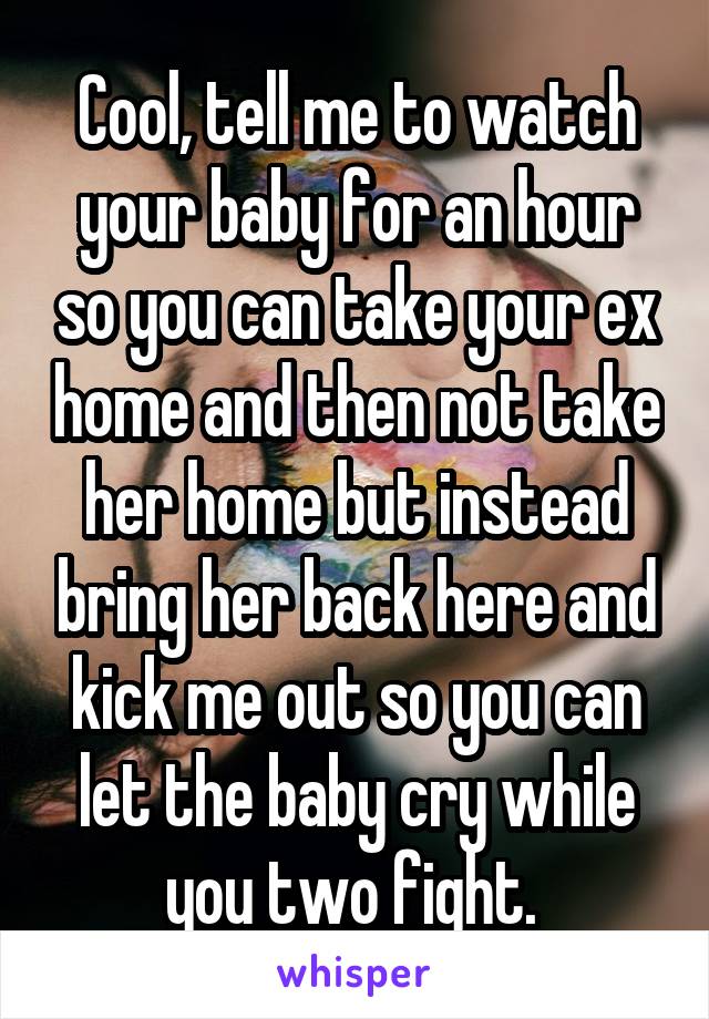 Cool, tell me to watch your baby for an hour so you can take your ex home and then not take her home but instead bring her back here and kick me out so you can let the baby cry while you two fight. 