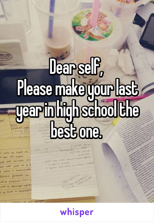 Dear self, 
Please make your last year in high school the best one. 
