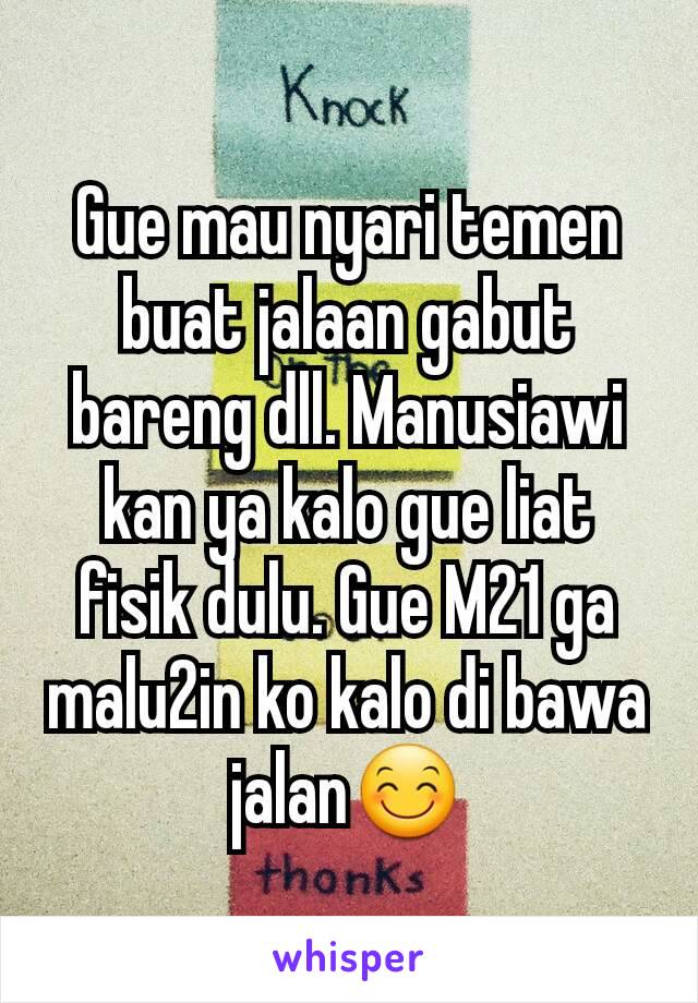 Gue mau nyari temen buat jalaan gabut bareng dll. Manusiawi kan ya kalo gue liat fisik dulu. Gue M21 ga malu2in ko kalo di bawa jalan😊