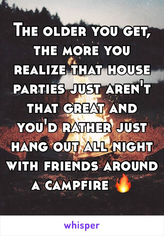 The older you get, the more you realize that house parties just aren't that great and you'd rather just hang out all night with friends around a campfire 🔥 