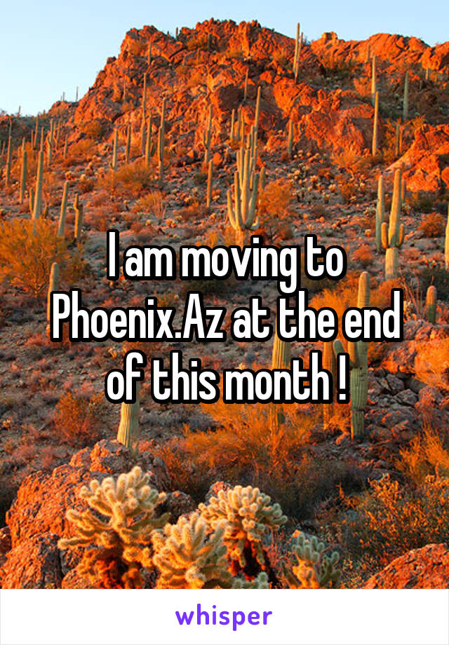 I am moving to Phoenix.Az at the end of this month !