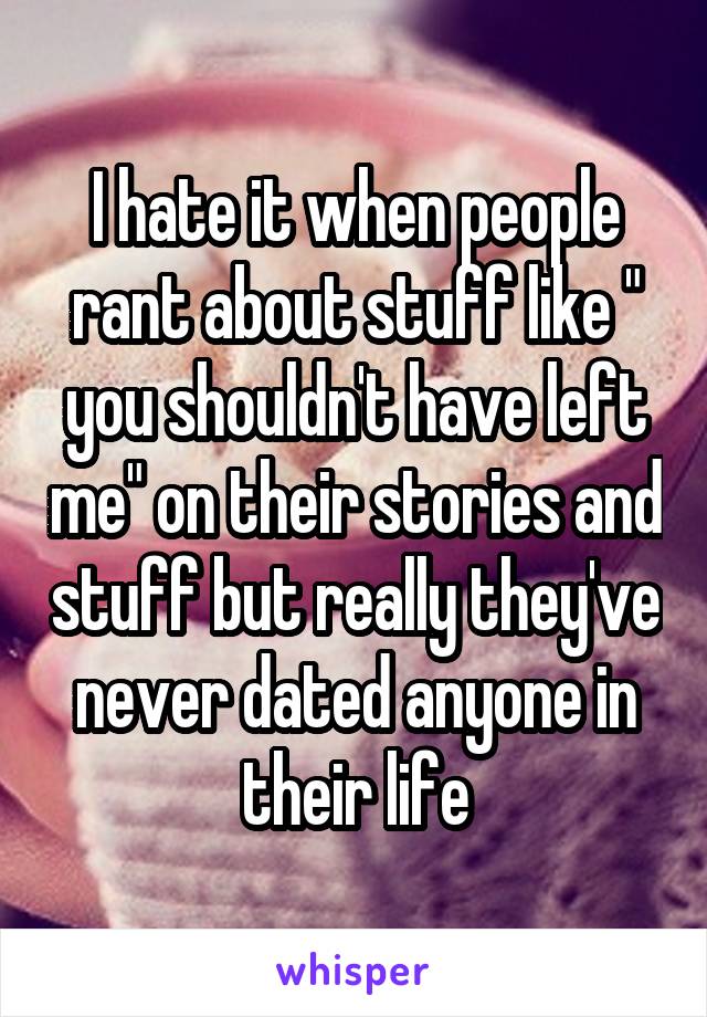 I hate it when people rant about stuff like " you shouldn't have left me" on their stories and stuff but really they've never dated anyone in their life