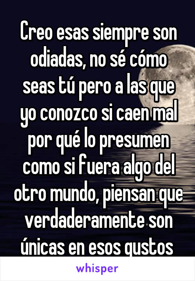 Creo esas siempre son odiadas, no sé cómo seas tú pero a las que yo conozco si caen mal por qué lo presumen como si fuera algo del otro mundo, piensan que verdaderamente son únicas en esos gustos 