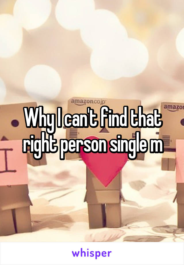 Why I can't find that right person single m