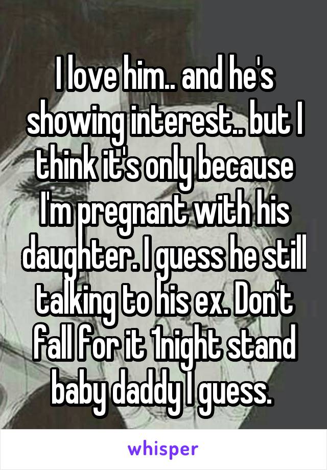 I love him.. and he's showing interest.. but I think it's only because I'm pregnant with his daughter. I guess he still talking to his ex. Don't fall for it 1night stand baby daddy I guess. 