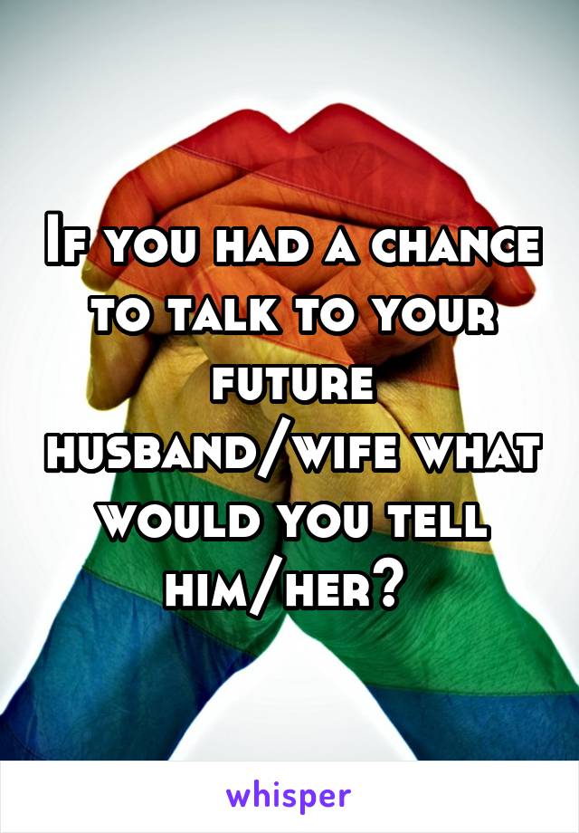 If you had a chance to talk to your future husband/wife what would you tell him/her? 