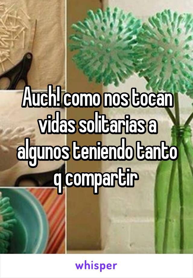 Auch! como nos tocan vidas solitarias a algunos teniendo tanto q compartir 