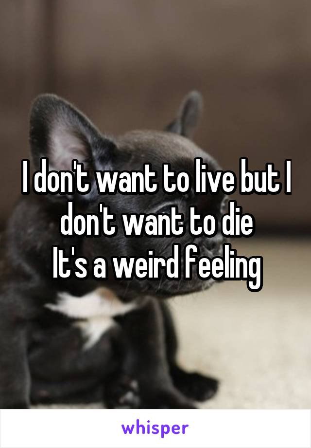 I don't want to live but I don't want to die
It's a weird feeling