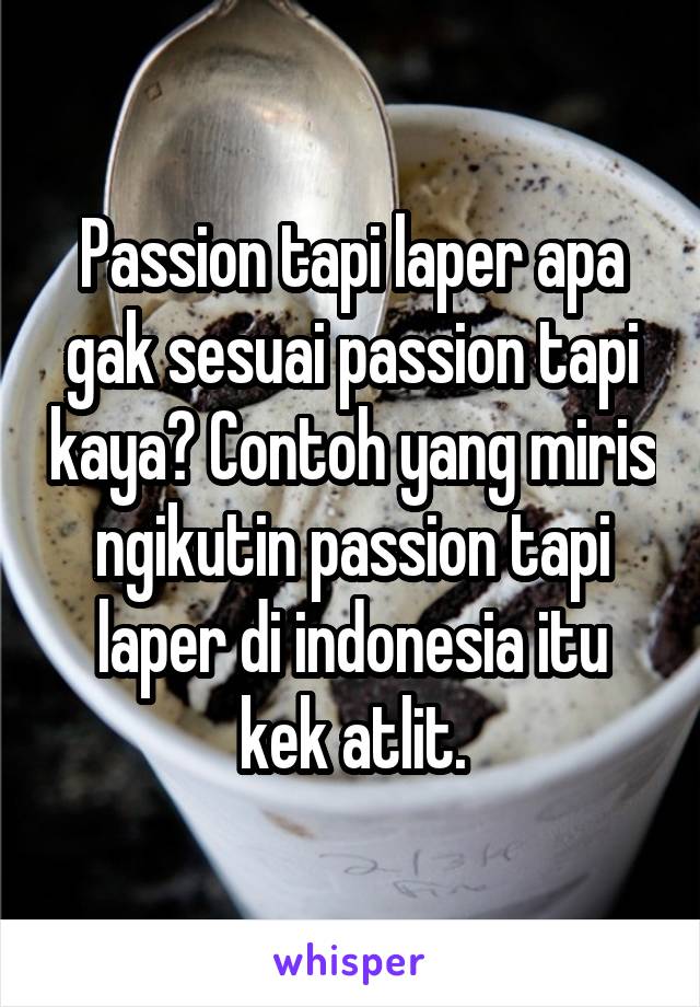 Passion tapi laper apa gak sesuai passion tapi kaya? Contoh yang miris ngikutin passion tapi laper di indonesia itu kek atlit.